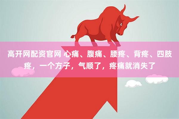 高开网配资官网 心痛、腹痛、腰疼、背疼、四肢疼，一个方子，气顺了，疼痛就消失了