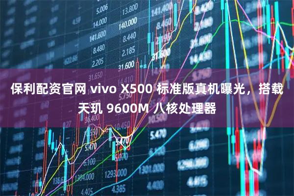 保利配资官网 vivo X500 标准版真机曝光，搭载天玑 9600M 八核处理器