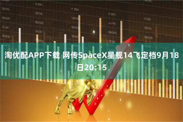 淘优配APP下载 网传SpaceX星舰14飞定档9月18日20:15