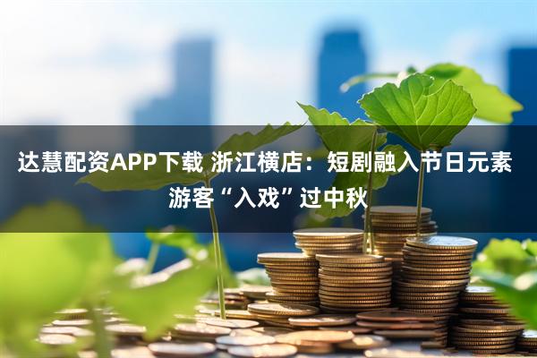 达慧配资APP下载 浙江横店：短剧融入节日元素 游客“入戏”过中秋