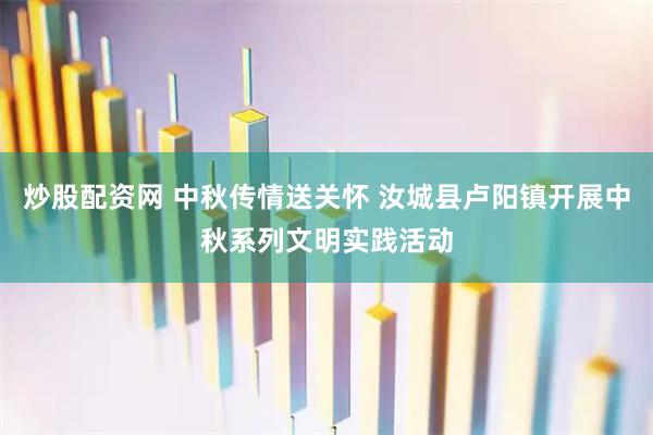 炒股配资网 中秋传情送关怀 汝城县卢阳镇开展中秋系列文明实践活动