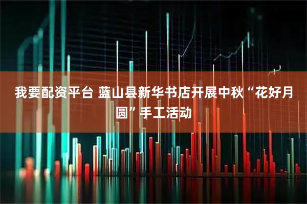 我要配资平台 蓝山县新华书店开展中秋“花好月圆”手工活动
