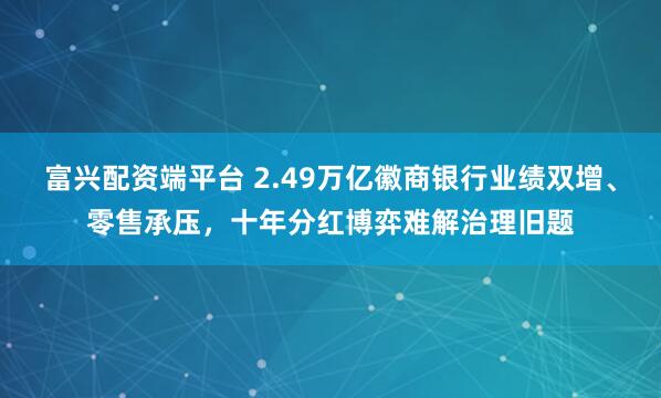 富兴配资端平台 2.49万亿徽商银行业绩双增、零售承压,十年分红博弈难解治理旧题