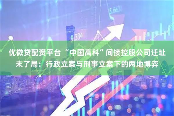 优微贷配资平台 “中国高科”间接控股公司迁址未了局：行政立案与刑事立案下的两地博弈