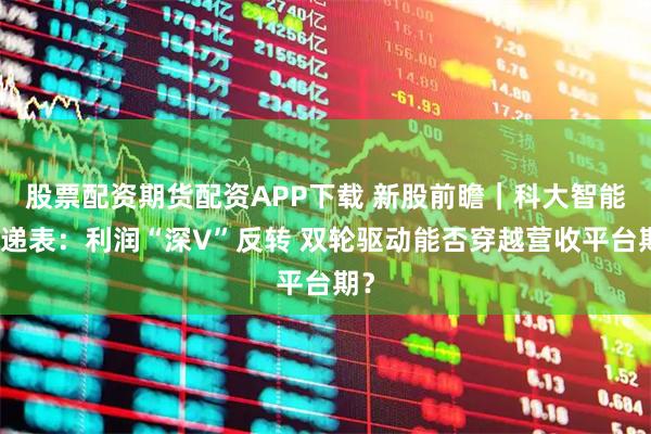 股票配资期货配资APP下载 新股前瞻｜科大智能再递表：利润“深V”反转 双轮驱动能否穿越营收平台期？